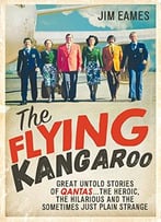 The Flying Kangaroo: Great Untold Stories Of Qantas . . . The Heroic, The Hilarious And The Sometimes Just Plain Strange