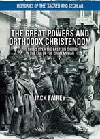 The Great Powers And Orthodox Christendom: The Crisis Over The Eastern Church In The Era Of The Crimean War