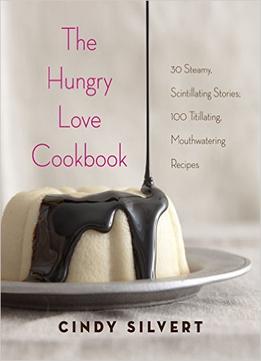 The Hungry Love Cookbook: 30 Steamy Stories, 120 Mouthwatering Recipes