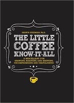 The Little Coffee Know-It-All: A Miscellany For Growing, Roasting, And Brewing, Uncompromising And Unapologetic