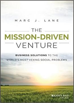 The Mission-Driven Venture: Business Solutions To The World’S Most Vexing Social Problems