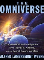 The Omniverse – Transdimensional Intelligence, Time Travel, The Afterlife, And The Secret Colony On Mars, 2nd Edition