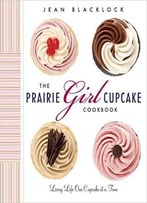 The Prairie Girl Cupcake Cookbook: Living Life One Cupcake At A Time