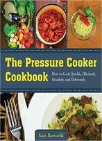 The Pressure Cooker Cookbook: How To Cook Quickly, Efficiently, Healthily, And Deliciously