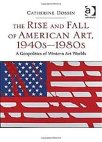 The Rise And Fall Of American Art, 1940s-1980s: A Geopolitics Of Western Art Worlds