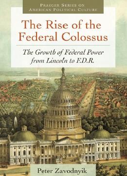 The Rise Of The Federal Colossus: The Growth Of Federal Power From Lincoln To F.D.R.