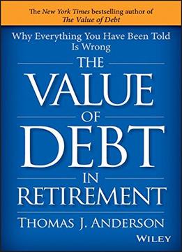 The Value Of Debt In Retirement: Why Everything You Have Been Told Is Wrong