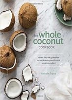 The Whole Coconut Cookbook: Vibrant Dairy-Free, Gluten-Free Recipes Featuring Nature’S Most Versatile Ingredient