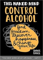 This Naked Mind: Control Alcohol: Find Freedom, Rediscover Happiness & Change Your Life