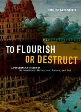 To Flourish Or Destruct: A Personalist Theory Of Human Goods, Motivations, Failure, And Evil