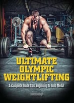 Ultimate Olympic Weightlifting: A Complete Guide To Barbell Lifts–From Beginner To Gold Medal
