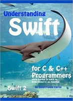 Understanding Swift: For C And C++ Programmers While Having To Learn As Little Object-C As Possible: Swift 2