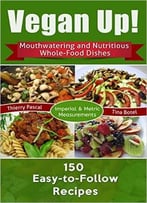 Vegan Up!: Mouthwatering And Nutritious Whole-Food Dishes – 150 Easy-To-Follow Recipes