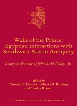 Walls Of The Prince: Egyptian Interactions With Southwest Asia In Antiquity: Essays In Honour Of John S. Holladay, Jr.