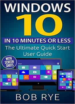 Windows 10 In 10 Minutes Or Less: The Ultimate Windows 10 Quick Start Beginner Guide