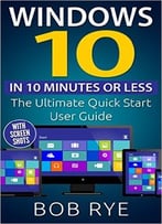 Windows 10 In 10 Minutes Or Less: The Ultimate Windows 10 Quick Start Beginner Guide