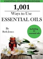 1,001 Ways To Use Essential Oils – Including 61 Essential Oils