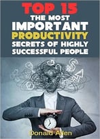 15 The Most Important Productivity Secrets Highly Successful People Don’T Want You To Know