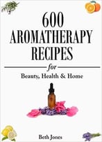 600 Aromatherapy Recipes For Beauty, Health & Home