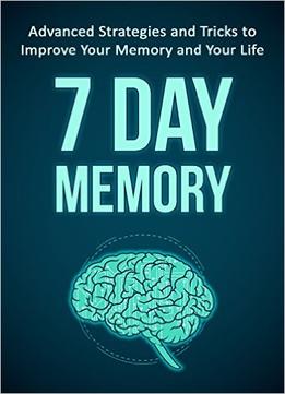 7 Day Memory: Advanced Strategies And Tricks To Improve Your Memory And Your Life