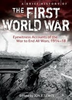 A Brief History Of The First World War: Eyewitness Accounts Of The War To End All Wars, 1914-18