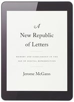 A New Republic Of Letters: Memory And Scholarship In The Age Of Digital Reproduction