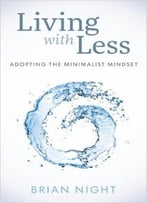 Adopting The Minimalist Mindset: How To Live With Less, Downsize, And Get More Fulfillment From Life