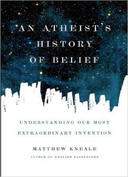 An Atheist’S History Of Belief: Understanding Our Most Extraordinary Invention