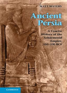 Ancient Persia: A Concise History Of The Achaemenid Empire, 550-330 Bce