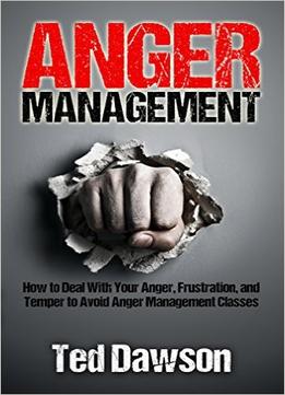 Anger Management: How To Deal With Your Anger, Frustration, And Temper To Avoid Anger Management Classes