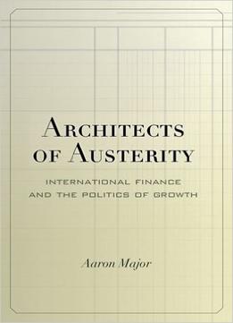 Architects Of Austerity: International Finance And The Politics Of Growth