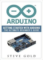 Arduino: Getting Started With Arduino: The Ultimate Beginner’S Guide