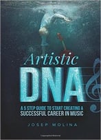 Artistic Dna: A 5 Step Guide To Start Creating A Successful Career In Music