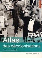 Atlas Des Décolonisations : Une Histoire Inachevée