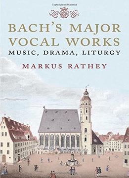 Bach’S Major Vocal Works: Music, Drama, Liturgy
