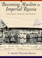 Becoming Muslim In Imperial Russia: Conversion, Apostasy, And Literacy