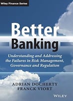 Better Banking: Understanding And Addressing The Failures In Risk Management, Governance And Regulation