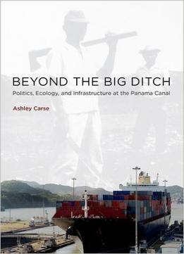 Beyond The Big Ditch: Politics, Ecology, And Infrastructure At The Panama Canal