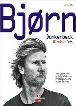 Bjørn Dunkerbeck – Windsurfer.: Das Leben Des Erfolgreichsten Profisportlers Aller Zeiten