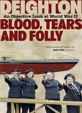 Blood, Tears And Folly: An Objective Look At World War Ii