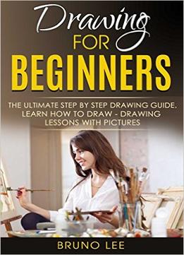 Bruno Lee – Drawing For Beginners: The Ultimate Step By Step Drawing Guide