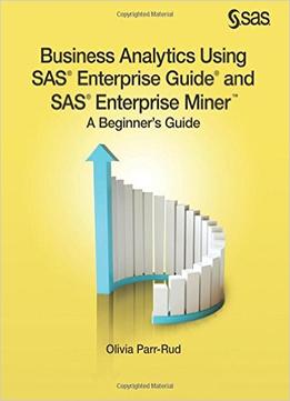 Business Analytics Using Sas Enterprise Guide And Sas Enterprise Miner: A Beginner’S Guide