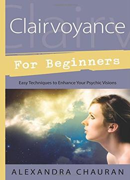 Clairvoyance For Beginners: Easy Techniques To Enhance Your Psychic Visions