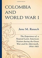 Colombia And World War I: The Experience Of A Neutral Latin American Nation During The Great War And Its Aftermath, 1914-1921