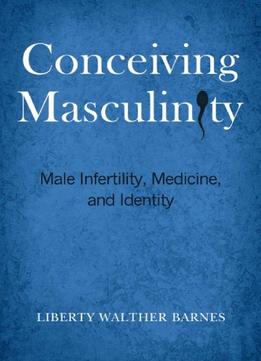 Conceiving Masculinity: Male Infertility, Medicine, And Identity