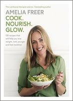Cook. Nourish. Glow.: 120 Recipes That Will Help You Lose Weight, Look Younger, And Feel Healthier