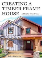 Creating A Timber Frame House: A Step By Step Guide
