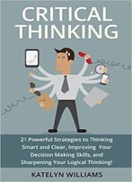 Critical Thinking: 21 Powerful Strategies To Thinking Smart And Clear