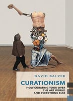 Curationism: How Curating Took Over The Art World And Everything Else