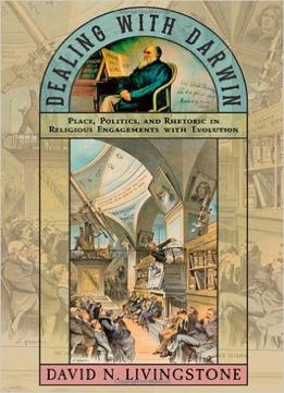 Dealing With Darwin: Place, Politics, And Rhetoric In Religious Engagements With Evolution